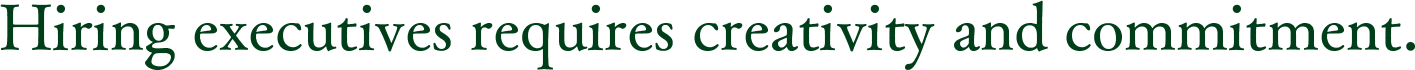 Hiring executives requires creativity and commitment.